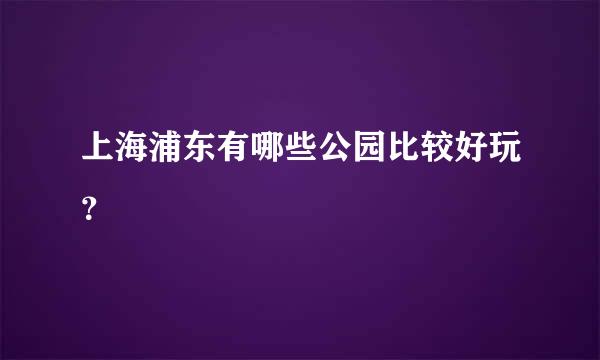 上海浦东有哪些公园比较好玩？