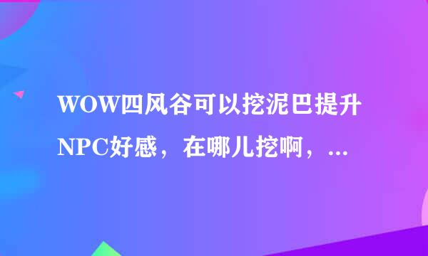 WOW四风谷可以挖泥巴提升NPC好感，在哪儿挖啊，泥巴什么样子啊，