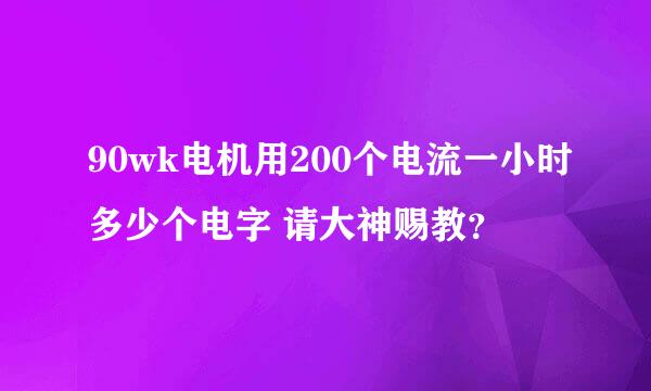 90wk电机用200个电流一小时多少个电字 请大神赐教？