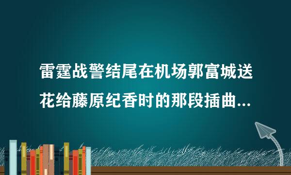 雷霆战警结尾在机场郭富城送花给藤原纪香时的那段插曲叫什么名字？