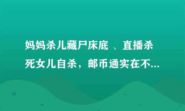 妈妈杀儿藏尸床底 、直播杀死女儿自杀，邮币通实在不知道说什么好了？