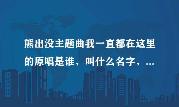 熊出没主题曲我一直都在这里的原唱是谁，叫什么名字，是男歌手还是女歌手？