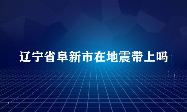 辽宁省阜新市在地震带上吗