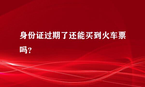 身份证过期了还能买到火车票吗？