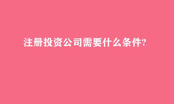 注册投资公司需要什么条件?