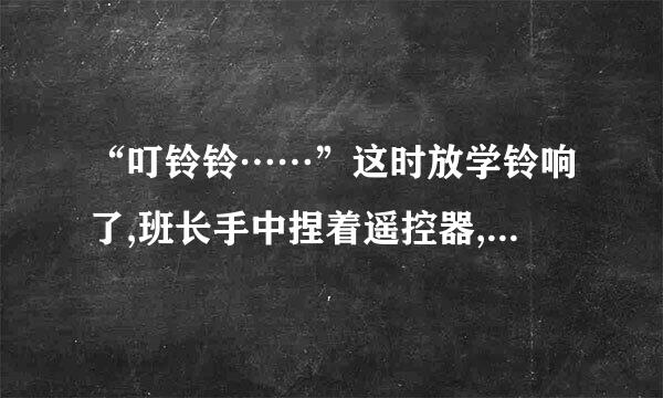 “叮铃铃……”这时放学铃响了,班长手中捏着遥控器,逆着去食堂的人流回到寝室？