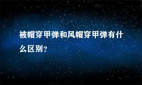 被帽穿甲弹和风帽穿甲弹有什么区别？