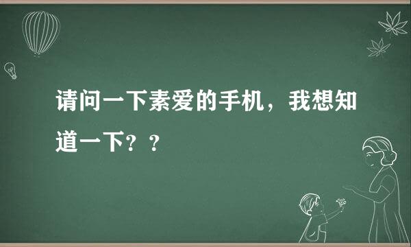 请问一下素爱的手机，我想知道一下？？