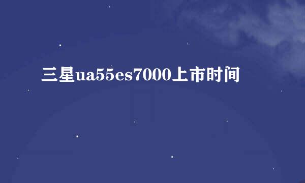 三星ua55es7000上市时间