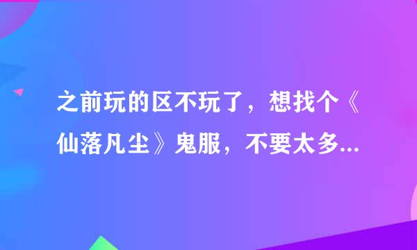 之前玩的区不玩了，想找个《仙落凡尘》鬼服，不要太多人玩，最好整个区就十几个人的样子，有没有这样的？