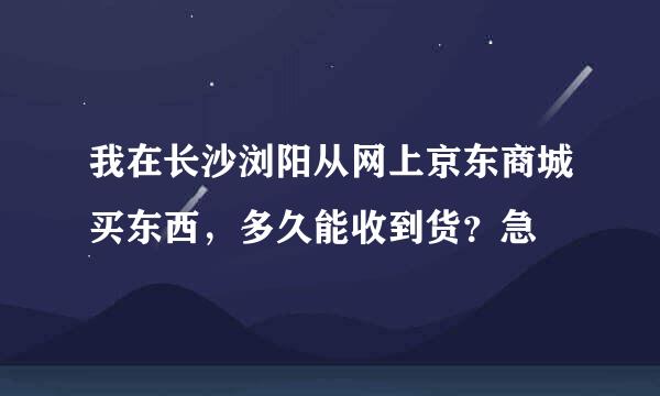 我在长沙浏阳从网上京东商城买东西，多久能收到货？急