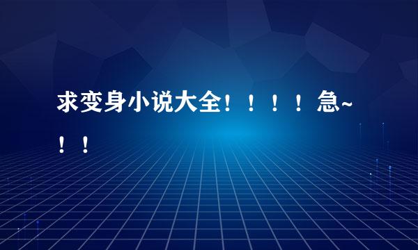 求变身小说大全！！！！急~！！