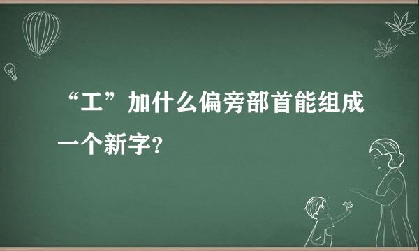 “工”加什么偏旁部首能组成一个新字？