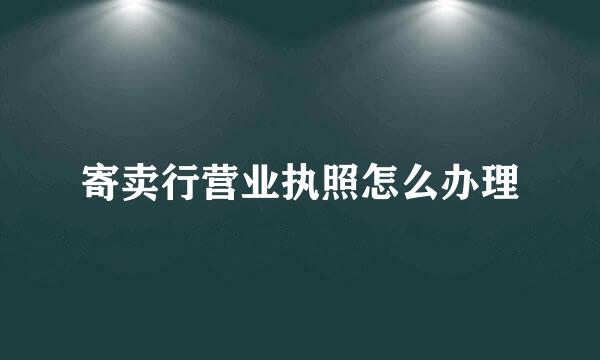 寄卖行营业执照怎么办理