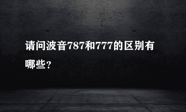 请问波音787和777的区别有哪些？