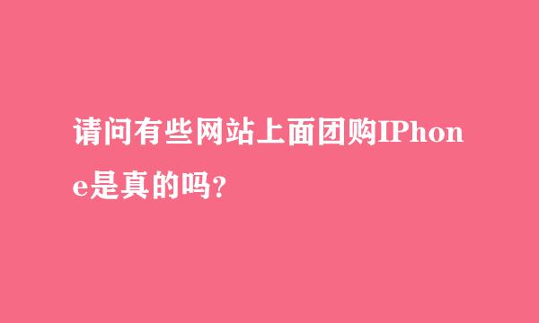 请问有些网站上面团购IPhone是真的吗？