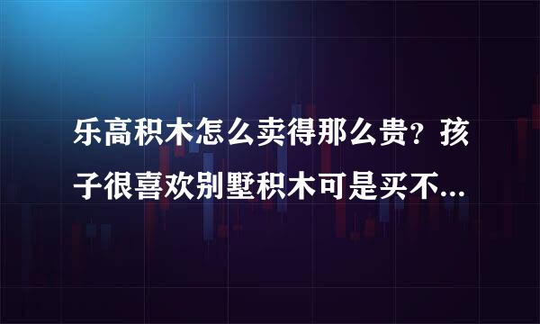 乐高积木怎么卖得那么贵？孩子很喜欢别墅积木可是买不起啊！请各位推荐一些国产乐高积木，感谢！