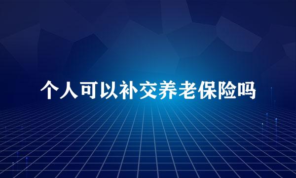 个人可以补交养老保险吗