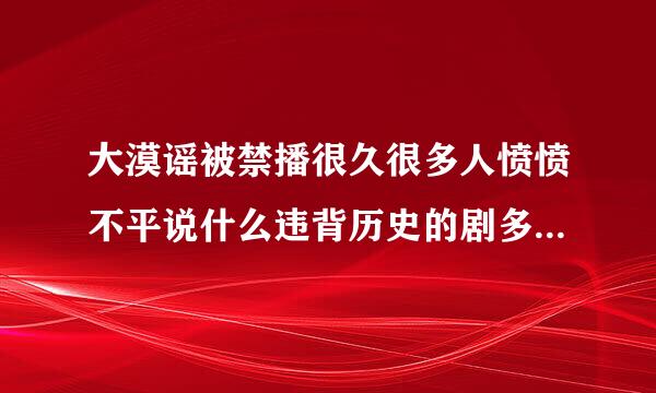 大漠谣被禁播很久很多人愤愤不平说什么违背历史的剧多了去了，谁能多给点原因？详细点