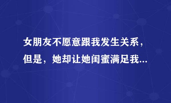 女朋友不愿意跟我发生关系，但是，她却让她闺蜜满足我，是什么目的？