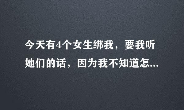 今天有4个女生绑我，要我听她们的话，因为我不知道怎么办，就没反抗，可是一个接一个的给我穿仙女裙？