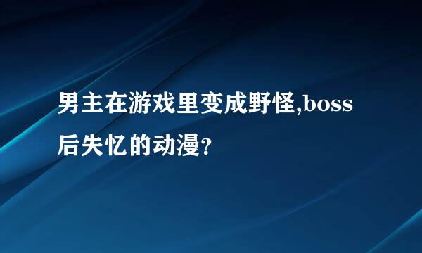 男主在游戏里变成野怪,boss后失忆的动漫？