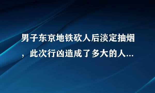 男子东京地铁砍人后淡定抽烟，此次行凶造成了多大的人员伤亡？