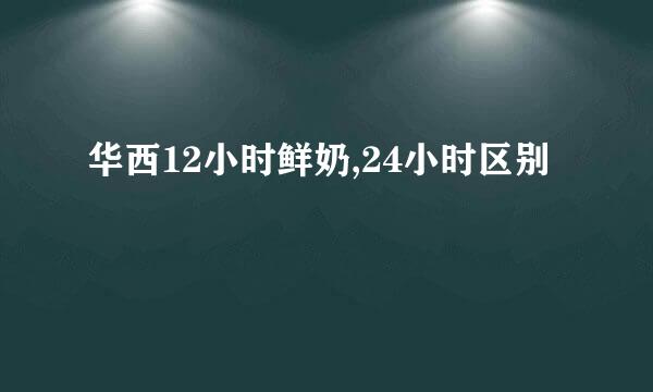 华西12小时鲜奶,24小时区别