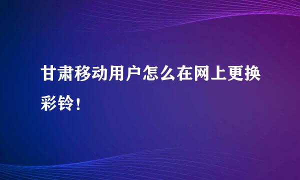 甘肃移动用户怎么在网上更换彩铃！