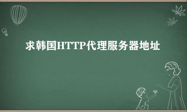 求韩国HTTP代理服务器地址