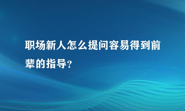 职场新人怎么提问容易得到前辈的指导？