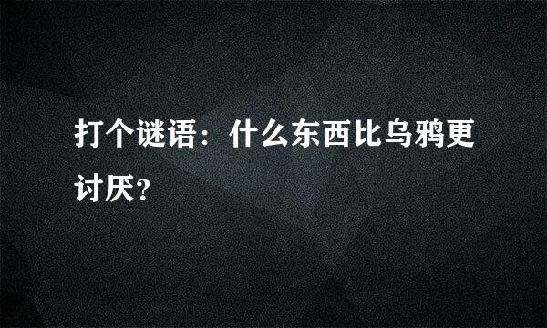 打个谜语：什么东西比乌鸦更讨厌？