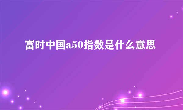 富时中国a50指数是什么意思