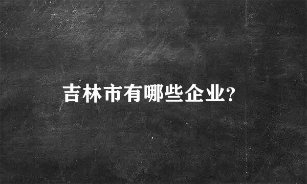 吉林市有哪些企业？