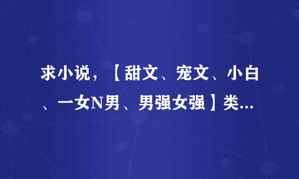 求小说，【甜文、宠文、小白、一女N男、男强女强】类型的小说，【不要烂文、虐文、女尊】谢谢- -！