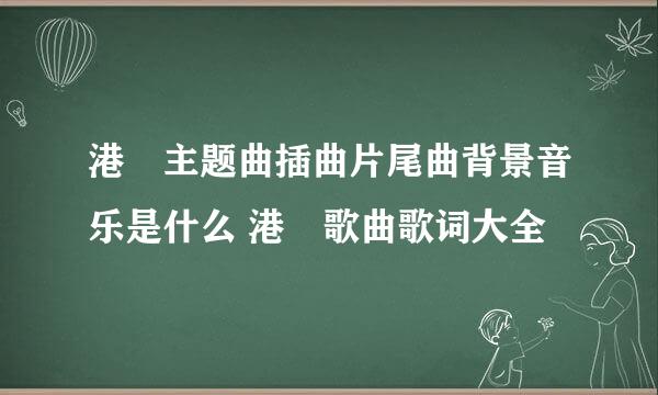 港囧主题曲插曲片尾曲背景音乐是什么 港囧歌曲歌词大全