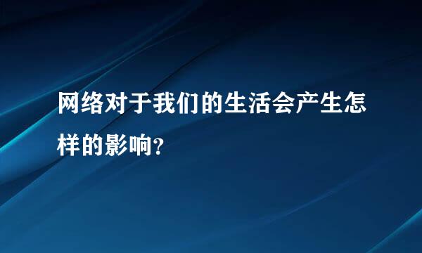 网络对于我们的生活会产生怎样的影响？