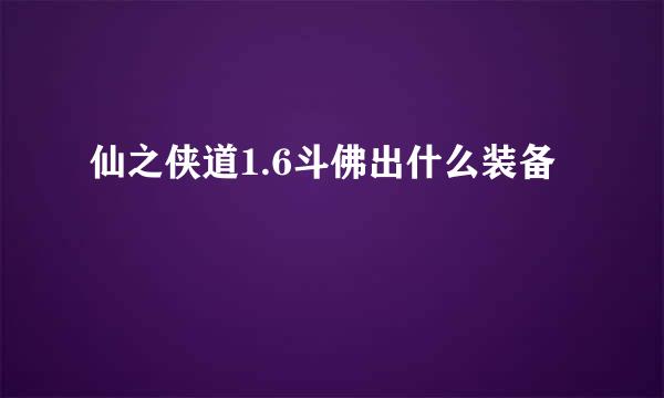 仙之侠道1.6斗佛出什么装备