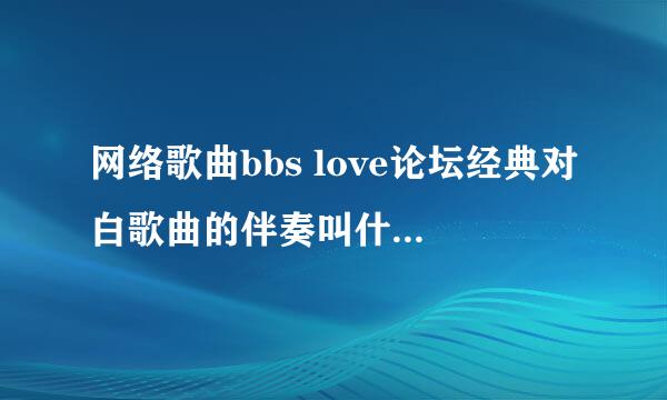 网络歌曲bbs love论坛经典对白歌曲的伴奏叫什么，谢谢了