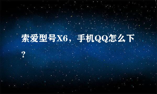 索爱型号X6，手机QQ怎么下？