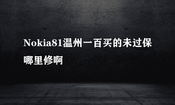 Nokia81温州一百买的未过保哪里修啊