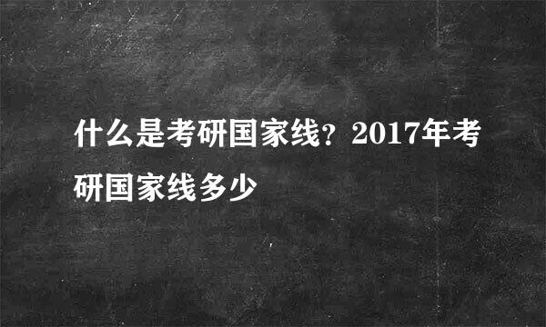 什么是考研国家线？2017年考研国家线多少