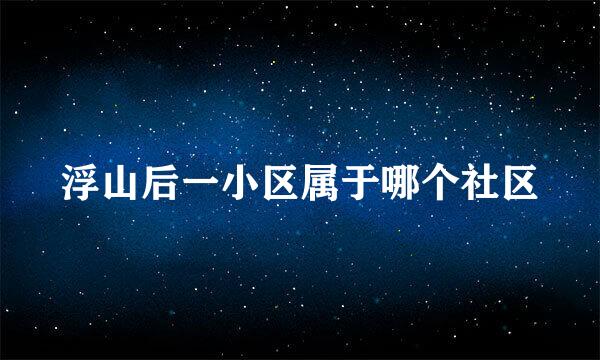 浮山后一小区属于哪个社区