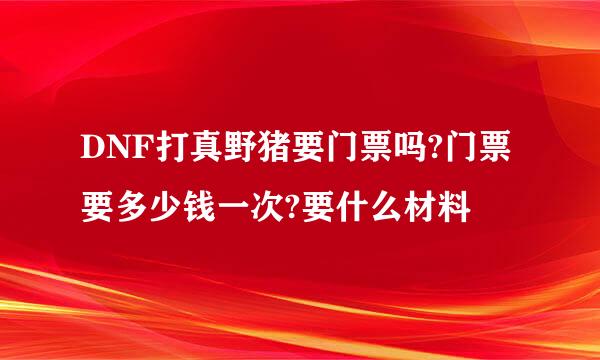 DNF打真野猪要门票吗?门票要多少钱一次?要什么材料