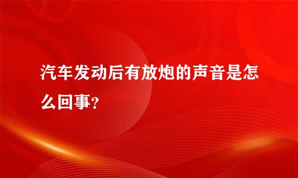 汽车发动后有放炮的声音是怎么回事？