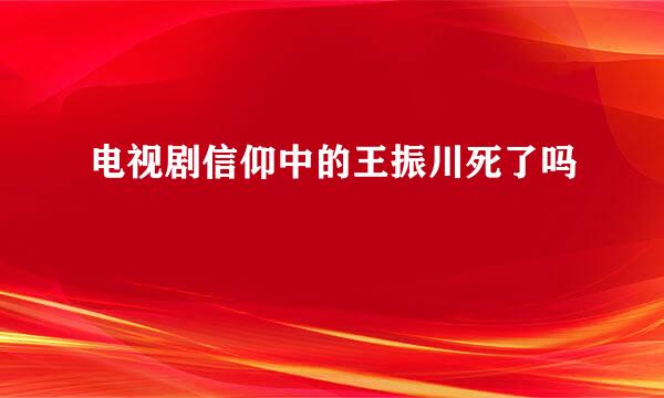 电视剧信仰中的王振川死了吗