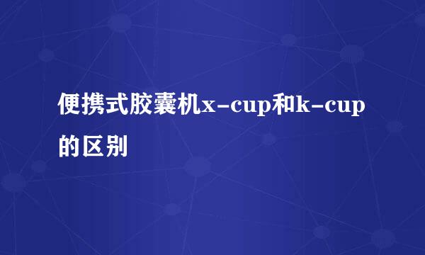 便携式胶囊机x-cup和k-cup的区别