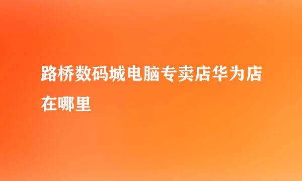 路桥数码城电脑专卖店华为店在哪里