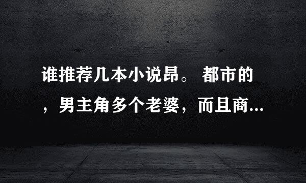 谁推荐几本小说昂。 都市的，男主角多个老婆，而且商业背景强大，为...