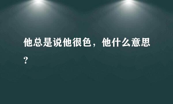 他总是说他很色，他什么意思？